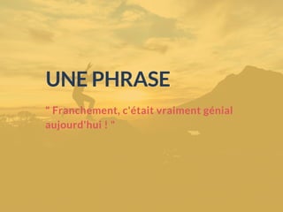 " Franchement, c'était vraiment génial
aujourd'hui ! "
UNE PHRASE
 