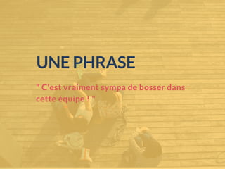 " C'est vraiment sympa de bosser dans
cette équipe ! "
UNE PHRASE
 