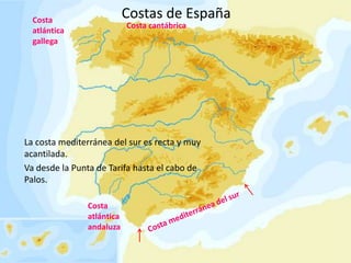 Costas de España

Costa
atlántica
gallega

Costa cantábrica

La costa mediterránea del sur es recta y muy
acantilada.
Va desde la Punta de Tarifa hasta el cabo de
Palos.
Costa
atlántica
andaluza

 