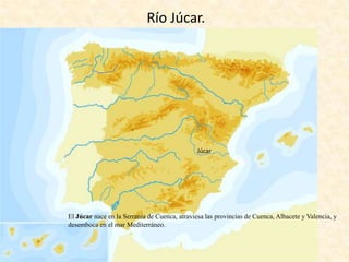 Río Júcar.

Júcar

El Júcar nace en la Serranía de Cuenca, atraviesa las provincias de Cuenca, Albacete y Valencia, y
desemboca en el mar Mediterráneo.

 