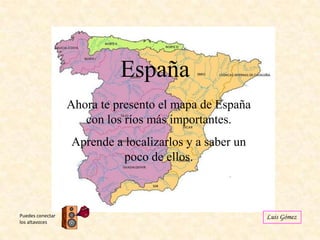 España
Ahora te presento el mapa de España
con los ríos más importantes.
Aprende a localizarlos y a saber un
poco de ellos.

Puedes conectar
los altavoces

Luis Gómez

 