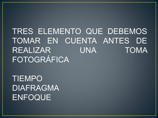 TRES ELEMENTO QUE DEBEMOS
TOMAR EN CUENTA ANTES DE
REALIZAR UNA TOMA
FOTOGRÁFICA
TIEMPO
DIAFRAGMA
ENFOQUE
 