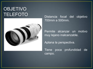 OBJETIVO
TELEFOTO Distancia focal del objetivo
700mm a 500mm.
Permite alcanzar un motivo
muy lejano inalcanzable.
Aplana la perspectiva.
Tiene poca profundidad de
campo.
 
