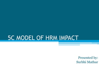 5C MODEL OF HRM IMPACT
Presented by:
Surbhi Mathur
 