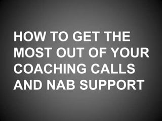 HOW TO GET THE
MOST OUT OF YOUR
COACHING CALLS
AND NAB SUPPORT
 