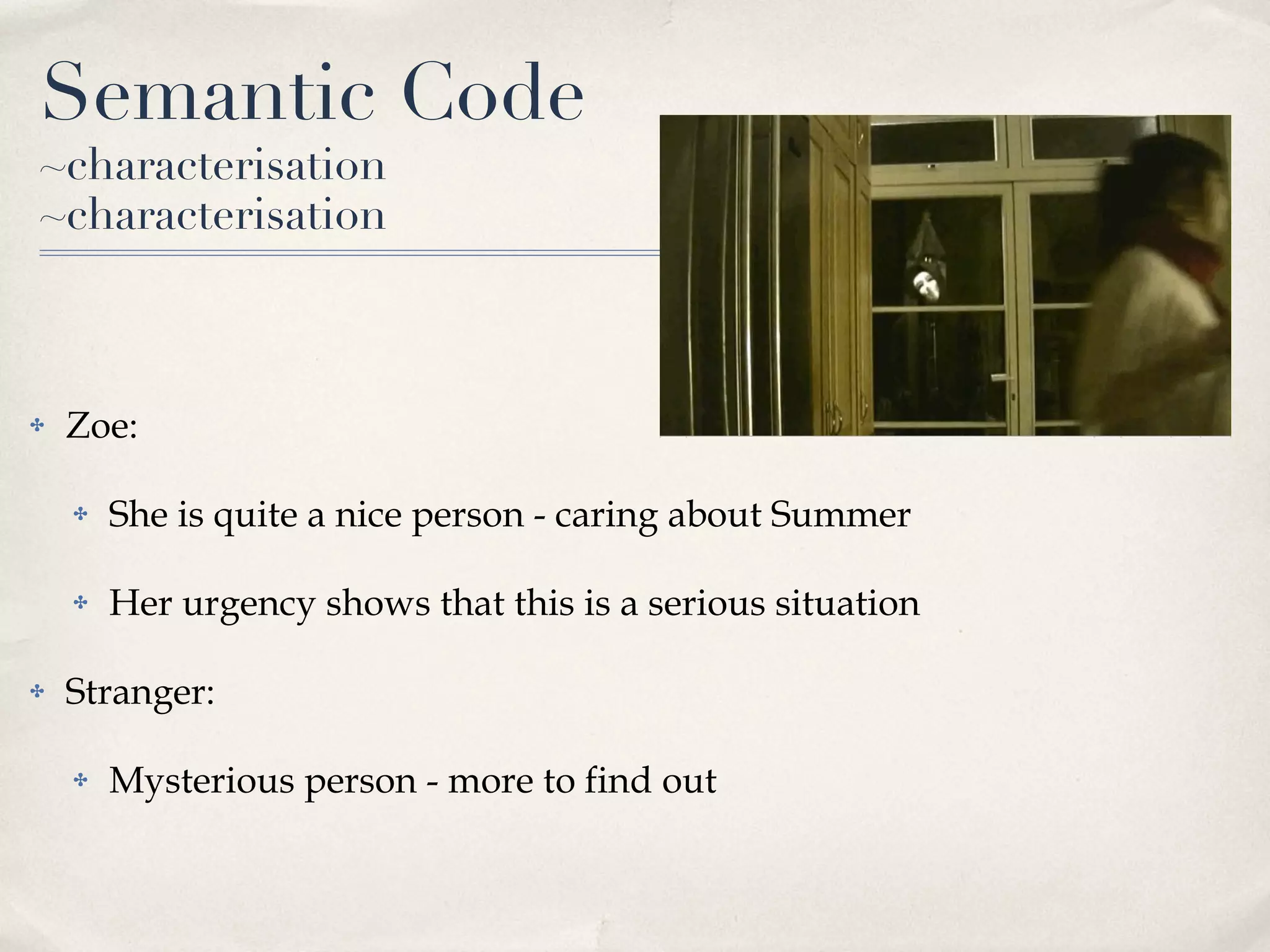 Semantic Code ~characterisation ~characterisation Zoe:  She is quite a nice person - caring about Summer Her urgency shows that this is a serious situation Stranger: Mysterious person - more to find out 