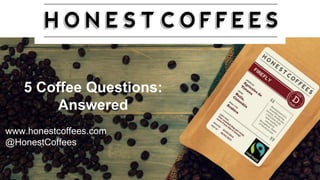 5 Coffee Questions:
Answered
www.honestcoffees.com
@HonestCoffees
 