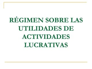 RÉGIMEN SOBRE LAS
  UTILIDADES DE
   ACTIVIDADES
   LUCRATIVAS
 