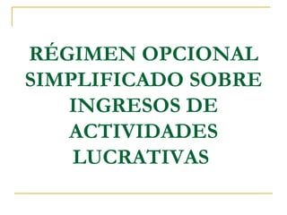 RÉGIMEN OPCIONAL
SIMPLIFICADO SOBRE
   INGRESOS DE
   ACTIVIDADES
    LUCRATIVAS
 
