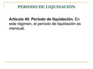 PERIODO DE LIQUIDACIÓN


Artículo 45. Período de liquidación. En
este régimen, el período de liquidación es
mensual.
 