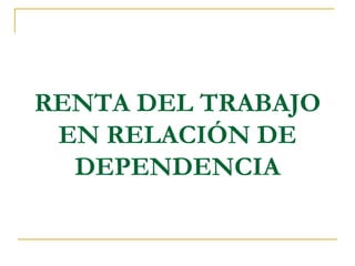 RENTA DEL TRABAJO
 EN RELACIÓN DE
  DEPENDENCIA
 