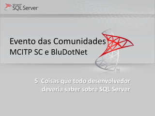 Evento das Comunidades
MCITP SC e BluDotNet


      5 Coisas que todo desenvolvedor
        deveria saber sobre SQL Server
 