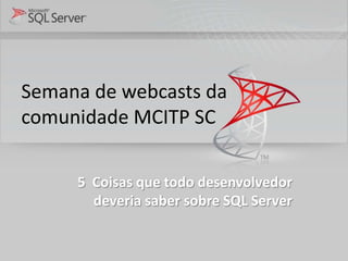 Semana de webcasts da
comunidade MCITP SC

     5 Coisas que todo desenvolvedor
       deveria saber sobre SQL Server
 