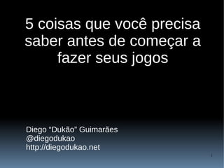 5 coisas que você precisa
saber antes de começar a
     fazer seus jogos



Diego “Dukão” Guimarães
@diegodukao
http://diegodukao.net
                            1
 