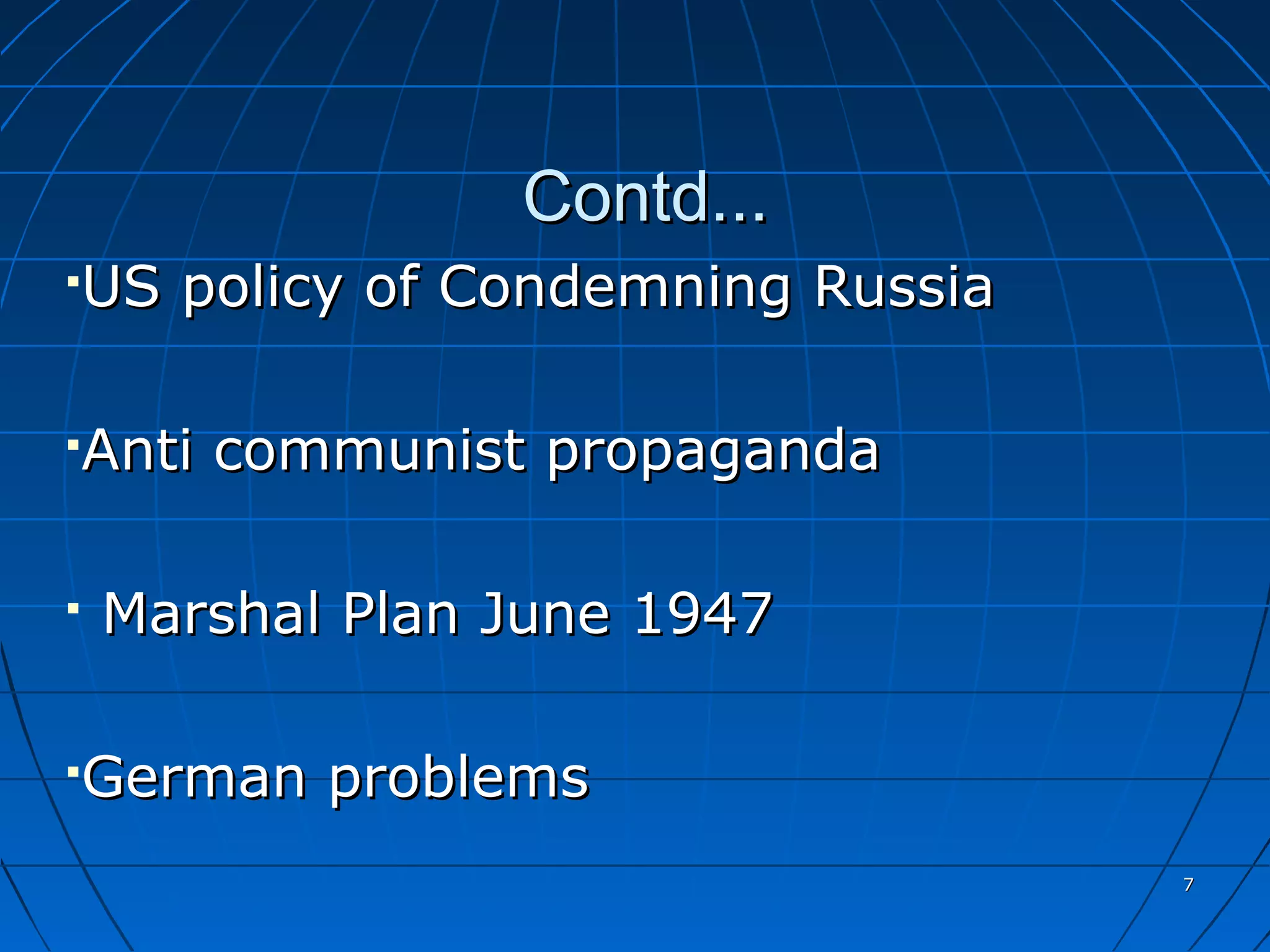 Contd...
US policy of Condemning Russia





Anti communist propaganda




   Marshal Plan June 1947

German problems



                                 7
 
