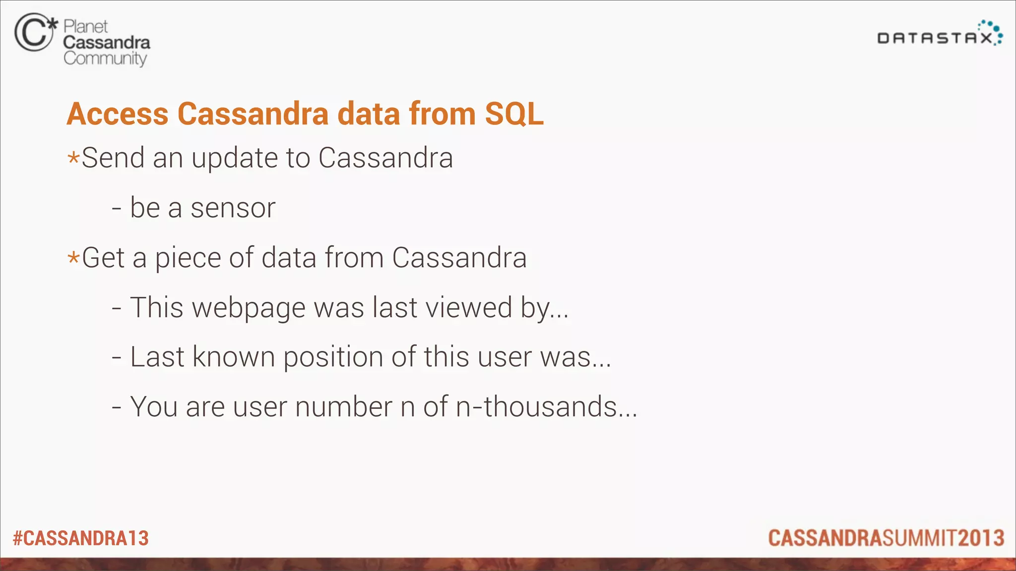 #CASSANDRA13
Access Cassandra data from SQL
*Send an update to Cassandra
- be a sensor
*Get a piece of data from Cassandra
- This webpage was last viewed by...
- Last known position of this user was...
- You are user number n of n-thousands...
 