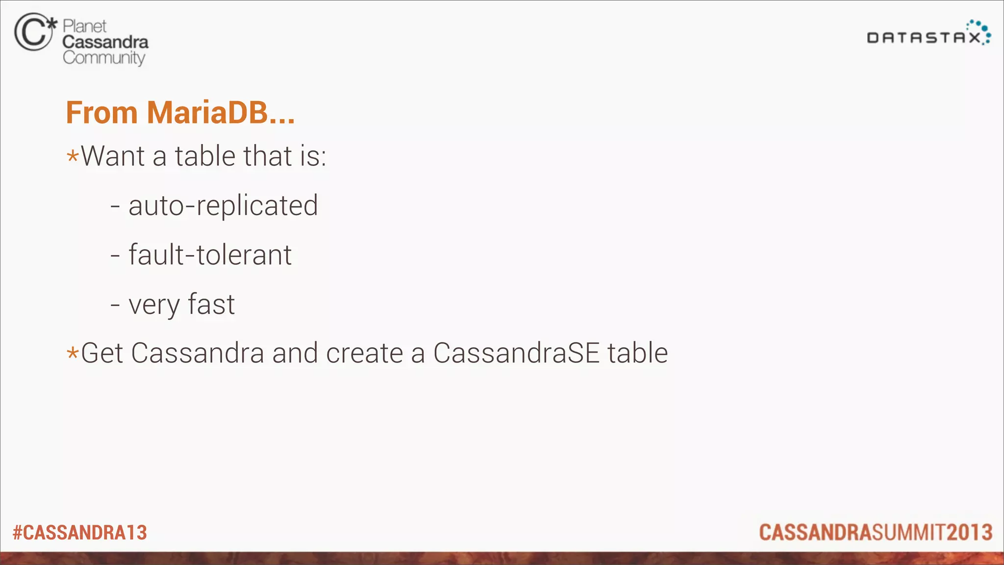 #CASSANDRA13
From MariaDB...
*Want a table that is:
- auto-replicated
- fault-tolerant
- very fast
*Get Cassandra and create a CassandraSE table
 