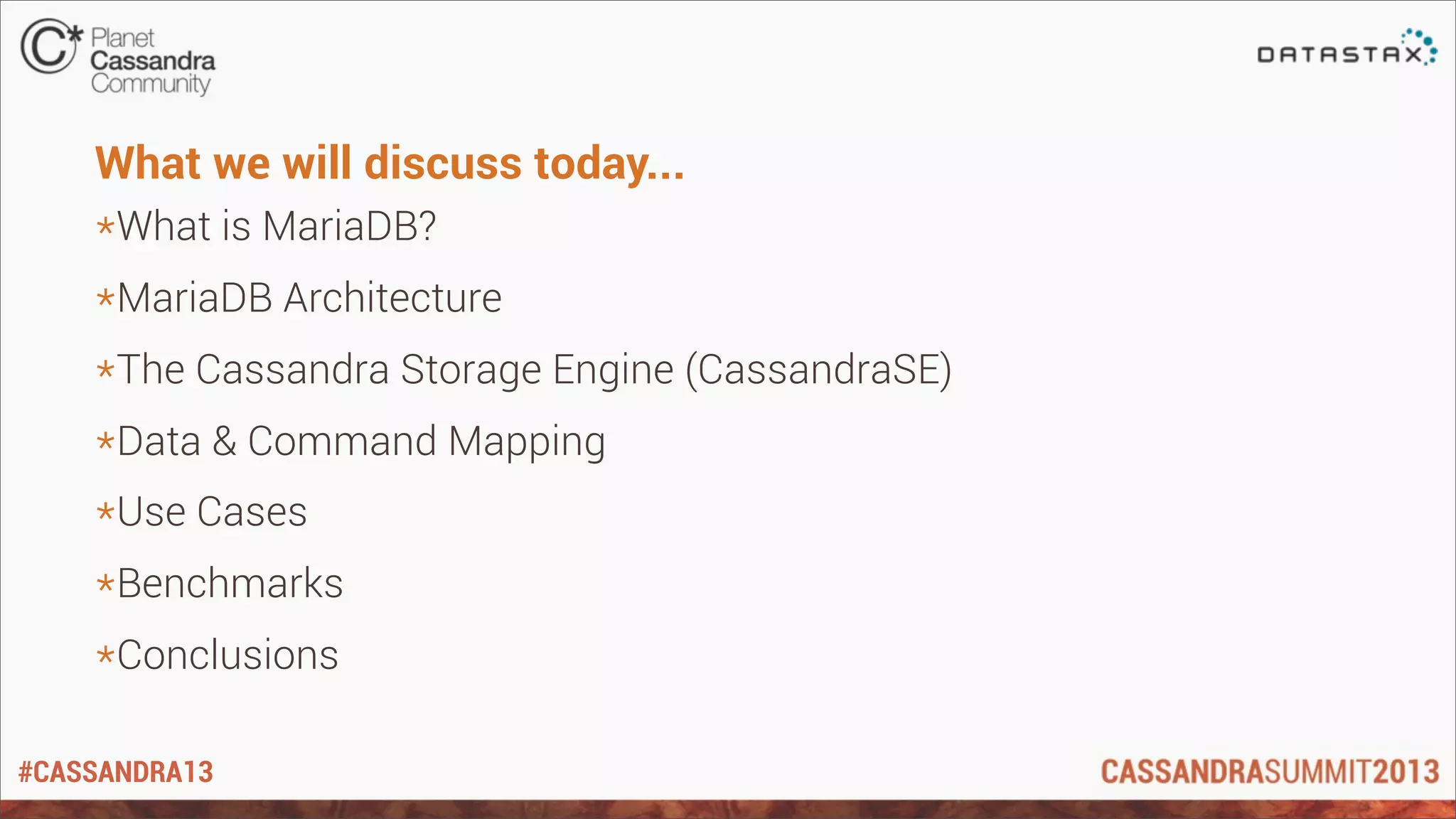 #CASSANDRA13
What we will discuss today...
*What is MariaDB?
*MariaDB Architecture
*The Cassandra Storage Engine (CassandraSE)
*Data & Command Mapping
*Use Cases
*Benchmarks
*Conclusions
 