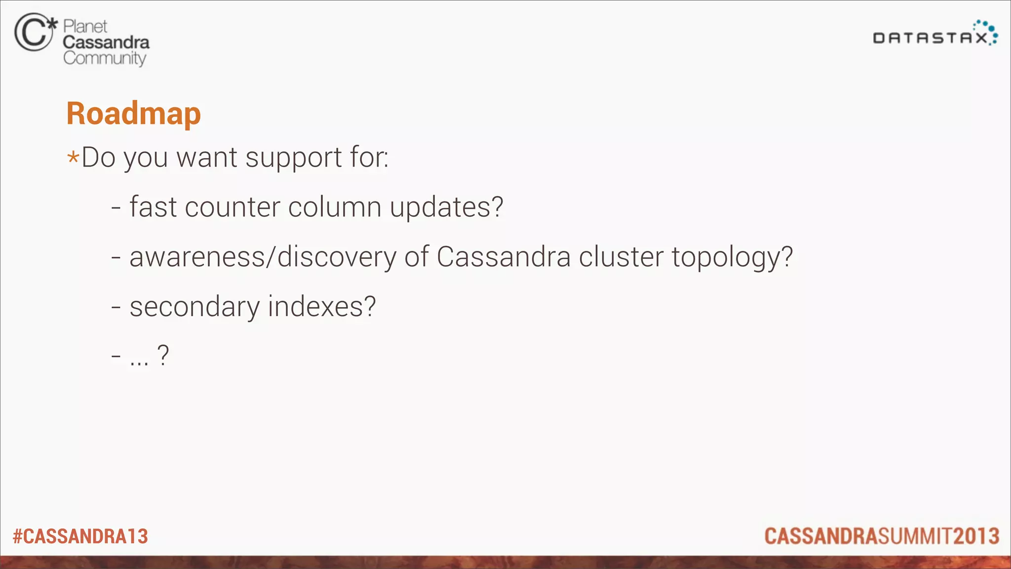 #CASSANDRA13
Roadmap
*Do you want support for:
- fast counter column updates?
- awareness/discovery of Cassandra cluster topology?
- secondary indexes?
- ... ?
 