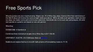 Free Sports Pick
Wise Guy plays are your maximum play. Majors are .75 of Wise Guy plays. Game of the Year and Game of
the ...