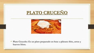PLATO CRUCEÑO
• Plato Cruceño: Es un plato preparado en base a plátano frito, arroz y
huevos fritos.
 