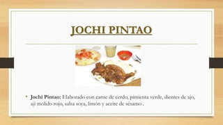 JOCHI PINTAO
• Jochi Pintao: Elaborado con carne de cerdo, pimienta verde, dientes de ajo,
ají molido rojo, salsa soya, limón y aceite de sésamo .
 