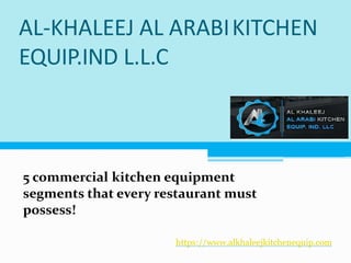 AL-KHALEEJ AL ARABIKITCHEN
EQUIP.IND L.L.C
5 commercial kitchen equipment
segments that every restaurant must
possess!
https://www.alkhaleejkitchenequip.com
 