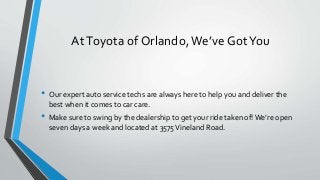 AtToyota of Orlando,We’ve GotYou
• Our expert auto service techs are always here to help you and deliver the
best when it comes to car care.
• Make sure to swing by the dealership to get your ride taken of!We’re open
seven days a week and located at 3575Vineland Road.
 
