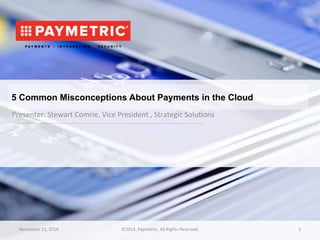 5 Common Misconceptions About Payments in the Cloud 
Presenter:(Stewart(Comrie,(Vice(President(,(Strategic(Solu7ons( 
November(11,(2014( ©2014.(Paymetric.(All(Rights(Reserved.( 1( 
 