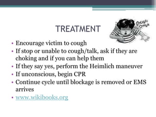 TREATMENT
• Encourage victim to cough
• If stop or unable to cough/talk, ask if they are
  choking and if you can help them
• If they say yes, perform the Heimlich maneuver
• If unconscious, begin CPR
• Continue cycle until blockage is removed or EMS
  arrives
• www.wikibooks.org
 