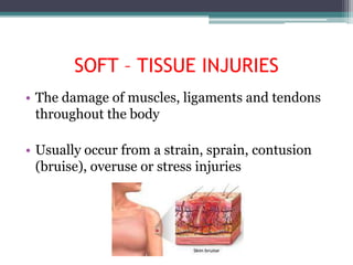 SOFT – TISSUE INJURIES
• The damage of muscles, ligaments and tendons
  throughout the body

• Usually occur from a strain, sprain, contusion
  (bruise), overuse or stress injuries
 