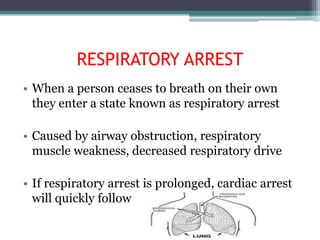 RESPIRATORY ARREST
• When a person ceases to breath on their own
  they enter a state known as respiratory arrest

• Caused by airway obstruction, respiratory
  muscle weakness, decreased respiratory drive

• If respiratory arrest is prolonged, cardiac arrest
  will quickly follow
 