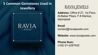 RAVIA JEWELS
Address: Office # 27, 1st Floor,
Al-Babar Plaza, F-8 Markaz,
Islamabad
Email
contact@raviajewels.com
Website: www.raviajewels.com
Phone Num:
(+92) 51-2287432
5 Common Gemstones Used In
Jewellery
 
