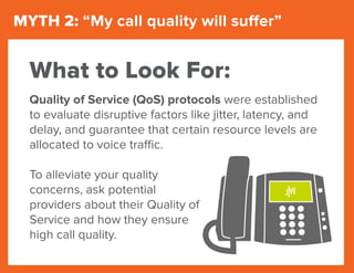 MYTH 2: “My call quality will suffer”
Quality of Service (QoS) protocols were established
to evaluate disruptive factors l...