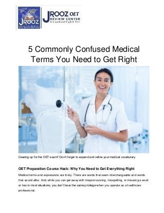 5 Commonly Confused Medical
Terms You Need to Get Right
Gearing up for the OET exam? Don’t forget to expand and refine your medical vocabulary.
OET Preparation Course Hack: Why You Need to Get Everything Right
Medical terms and expressions are tricky. There are words that seem interchangeable and words
that sound alike. And, while you can get away with mispronouncing, misspelling, or misusing a word
or two in most situations, you don’t have the same privilege when you operate as a healthcare
professional.
 