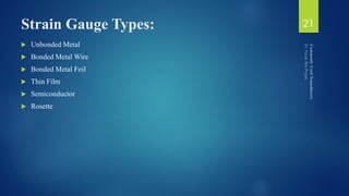 Strain Gauge Types:
 Unbonded Metal
 Bonded Metal Wire
 Bonded Metal Foil
 Thin Film
 Semiconductor
 Rosette
21
 