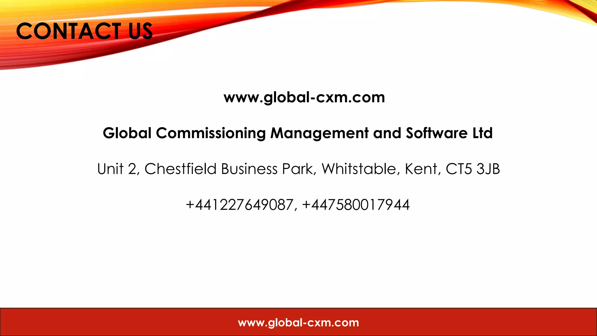 CONTACT US
www.global-cxm.com
Global Commissioning Management and Software Ltd
Unit 2, Chestfield Business Park, Whitstable, Kent, CT5 3JB
+441227649087, +447580017944
www.global-cxm.com
 