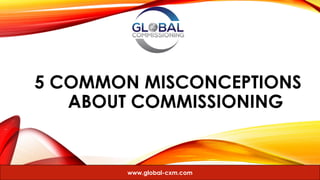 5 COMMON MISCONCEPTIONS
A ABOUT COMMISSIONING
www.global-cxm.com
 