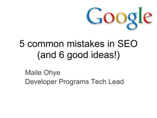 5 common mistakes in SEO
    (and 6 good ideas!)
 Maile Ohye
 Developer Programs Tech Lead
 