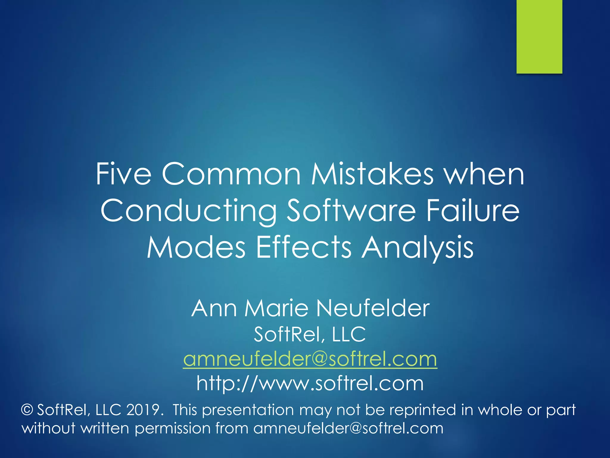 Five Common Mistakes when
Conducting Software Failure
Modes Effects Analysis
Ann Marie Neufelder
SoftRel, LLC
amneufelder@softrel.com
http://www.softrel.com
© SoftRel, LLC 2019. This presentation may not be reprinted in whole or part
without written permission from amneufelder@softrel.com
 