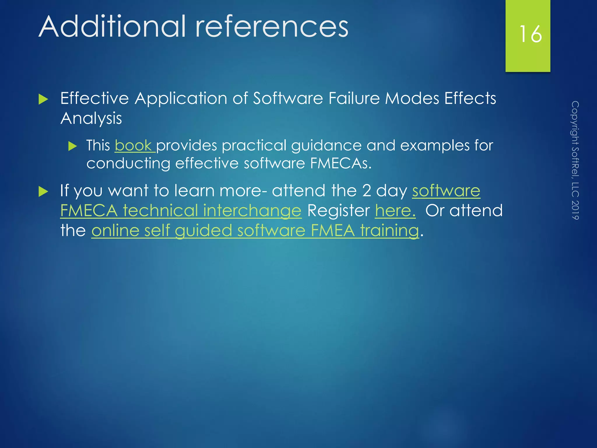 Additional references
 Effective Application of Software Failure Modes Effects
Analysis
 This book provides practical guidance and examples for
conducting effective software FMECAs.
 If you want to learn more- attend the 2 day software
FMECA technical interchange Register here. Or attend
the online self guided software FMEA training.
16
 