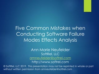 Five Common Mistakes when
Conducting Software Failure
Modes Effects Analysis
Ann Marie Neufelder
SoftRel, LLC
amneufelder@softrel.com
http://www.softrel.com
© SoftRel, LLC 2019. This presentation may not be reprinted in whole or part
without written permission from amneufelder@softrel.com
 