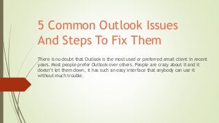 5 Common Outlook Issues
And Steps To Fix Them
There is no doubt that Outlook is the most used or preferred email client in recent
years. Most people prefer Outlook over others. People are crazy about it and it
doesn’t let them down, it has such an easy interface that anybody can use it
without much trouble.
 
