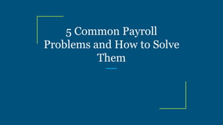 5 Common Payroll
Problems and How to Solve
Them
 