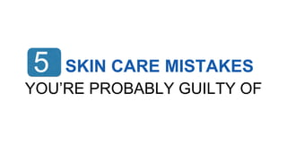 5 SKIN CARE MISTAKES
YOU’RE PROBABLY GUILTY OF
 