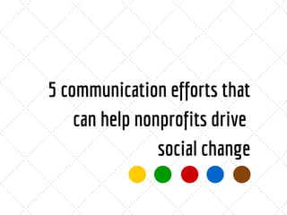 5 communication efforts that
can help nonprofits drive
social change
 
