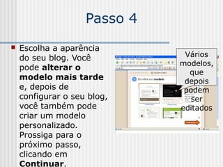 Passo 4
 Escolha a aparência
do seu blog. Você
pode alterar o
modelo mais tarde
e, depois de
configurar o seu blog,
você também pode
criar um modelo
personalizado.
Prossiga para o
próximo passo,
clicando em
Continuar.
Vários
modelos,
que
depois
podem
ser
editados
 