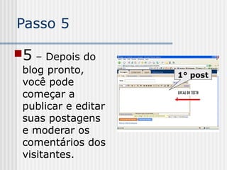 Passo 5
5 – Depois do
blog pronto,
você pode
começar a
publicar e editar
suas postagens
e moderar os
comentários dos
visitantes.
1° post
 
