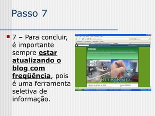 Passo 7
 7 – Para concluir,
é importante
sempre estar
atualizando o
blog com
freqüência, pois
é uma ferramenta
seletiva de
informação.
 