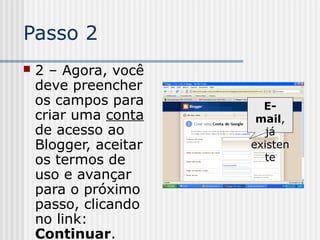 Passo 2
 2 – Agora, você
deve preencher
os campos para
criar uma conta
de acesso ao
Blogger, aceitar
os termos de
uso e avançar
para o próximo
passo, clicando
no link:
Continuar.
E-
mail,
já
existen
te
 